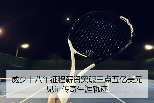 威少十八年征程薪资突破三点五亿美元见证传奇生涯轨迹