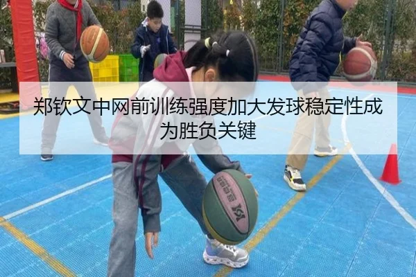 郑钦文中网前训练强度加大发球稳定性成为胜负关键