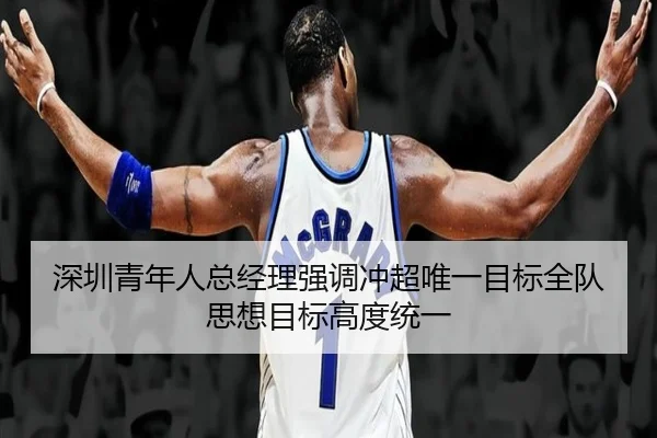 深圳青年人总经理强调冲超唯一目标全队思想目标高度统一